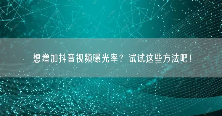 想增加抖音视频曝光率？试试这些方法吧！