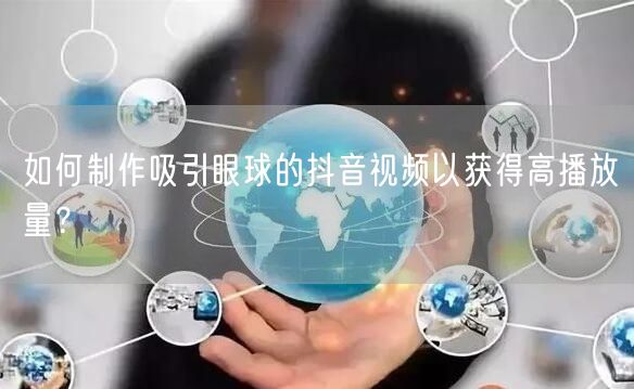 如何制作吸引眼球的抖音视频以获得高播放量？