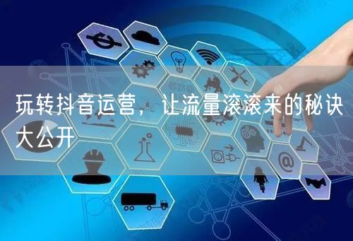 玩转抖音运营，让流量滚滚来的秘诀大公开