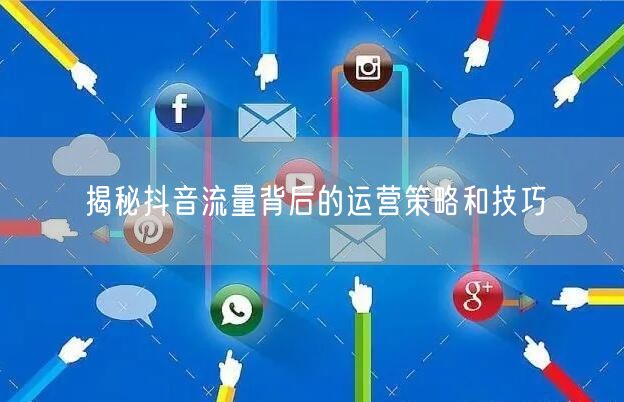 揭秘抖音流量背后的运营策略和技巧