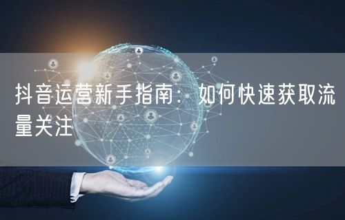 抖音运营新手指南：如何快速获取流量关注