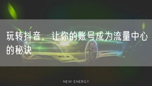 玩转抖音，让你的账号成为流量中心的秘诀
