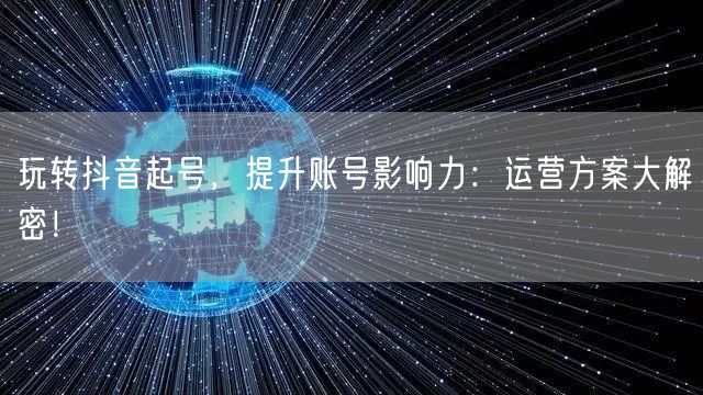 玩转抖音起号，提升账号影响力：运营方案大解密！