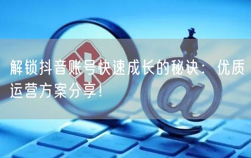 解锁抖音账号快速成长的秘诀：优质运营方案分享！