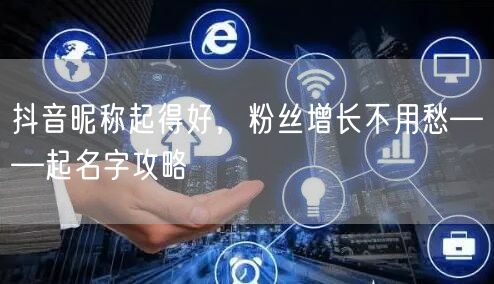 抖音昵称起得好，粉丝增长不用愁——起名字攻略