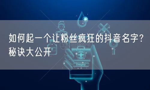 如何起一个让粉丝疯狂的抖音名字？秘诀大公开