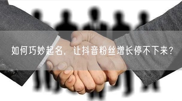 如何巧妙起名，让抖音粉丝增长停不下来？