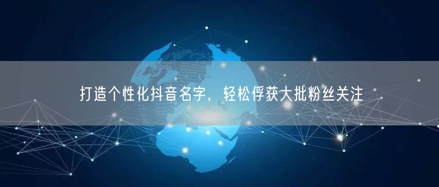 打造个性化抖音名字，轻松俘获大批粉丝关注