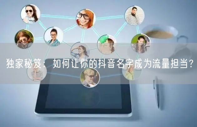 独家秘笈：如何让你的抖音名字成为流量担当？