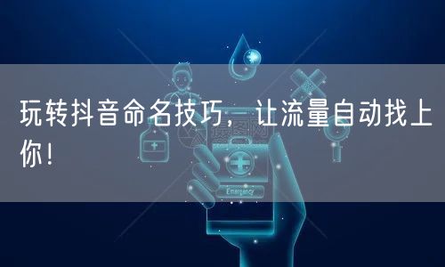 玩转抖音命名技巧，让流量自动找上你！