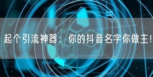 起个引流神器：你的抖音名字你做主！