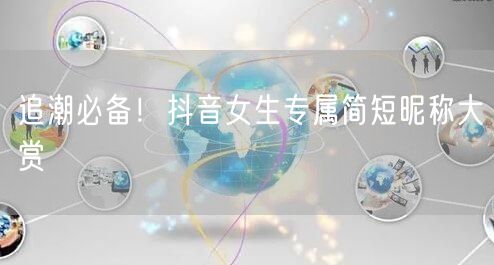 追潮必备！抖音女生专属简短昵称大赏