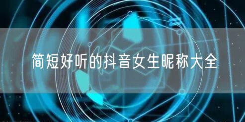 简短好听的抖音女生昵称大全