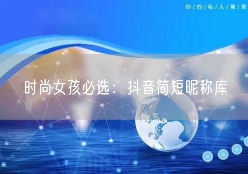 时尚女孩必选：抖音简短昵称库