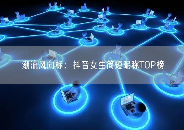 潮流风向标：抖音女生简短昵称TOP榜