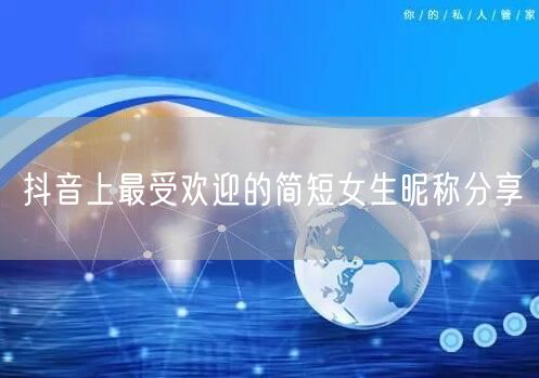 抖音上最受欢迎的简短女生昵称分享