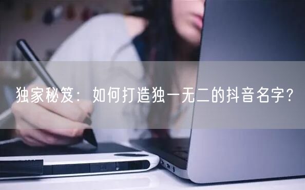 独家秘笈：如何打造独一无二的抖音名字？