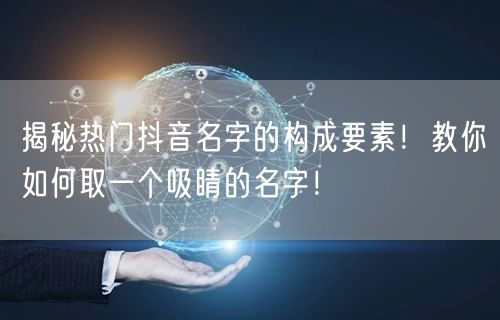 揭秘热门抖音名字的构成要素！教你如何取一个吸睛的名字！
