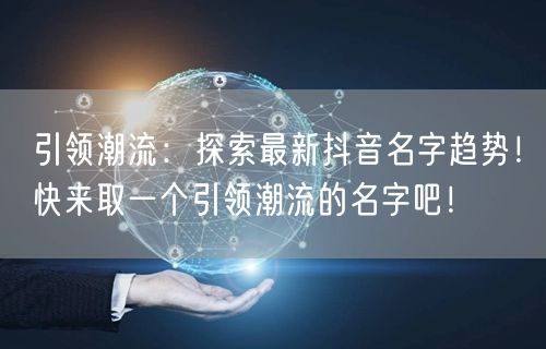 引领潮流：探索最新抖音名字趋势！快来取一个引领潮流的名字吧！