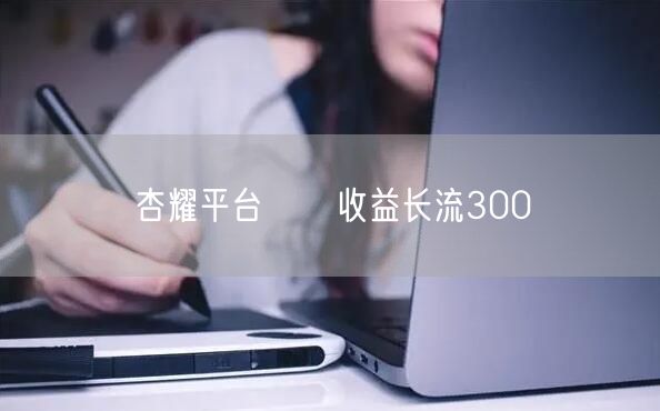 杏耀平台侼佅收益长流300