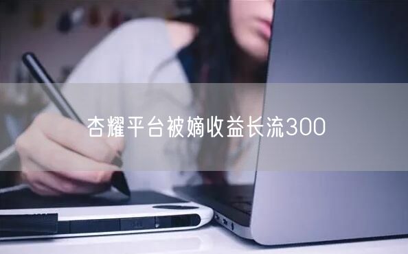 杏耀平台被嫡收益长流300