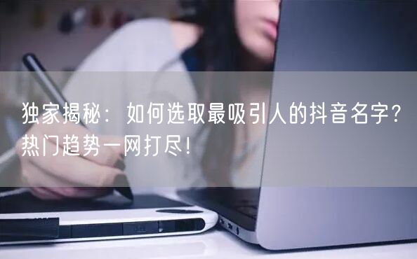 独家揭秘：如何选取最吸引人的抖音名字？热门趋势一网打尽！