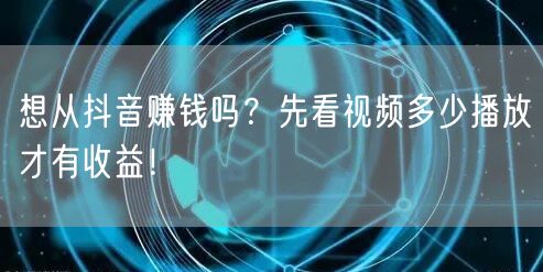 想从抖音赚钱吗？先看视频多少播放才有收益！