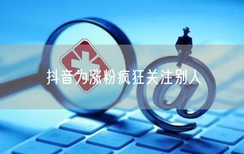 抖音为涨粉疯狂关注别人