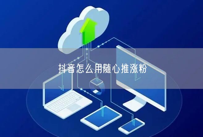 抖音怎么用随心推涨粉