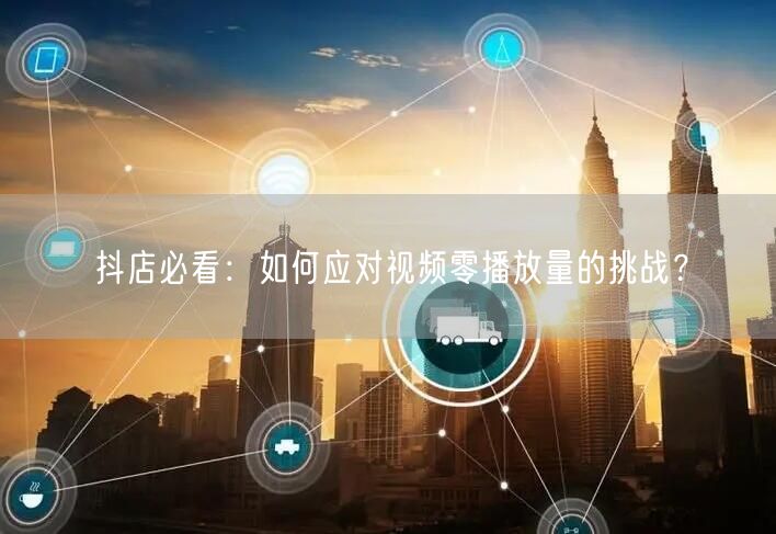 抖店必看：如何应对视频零播放量的挑战？