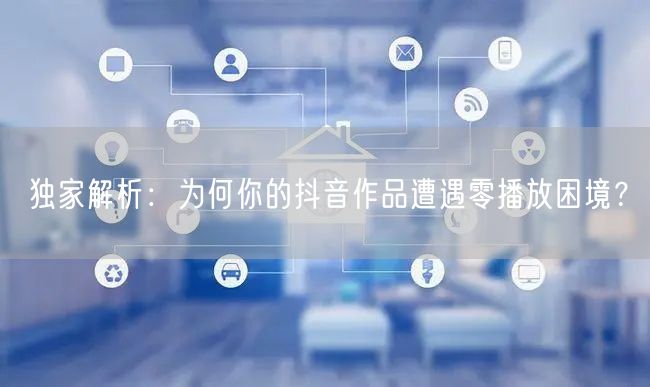 独家解析：为何你的抖音作品遭遇零播放困境？