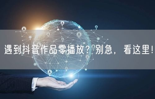 遇到抖音作品零播放？别急，看这里！
