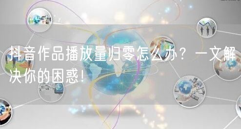 抖音作品播放量归零怎么办？一文解决你的困惑！