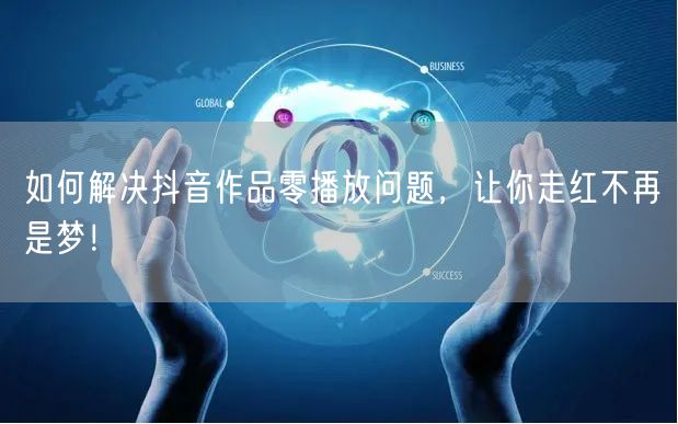 如何解决抖音作品零播放问题，让你走红不再是梦！