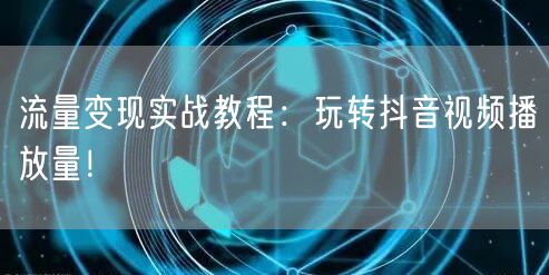 流量变现实战教程：玩转抖音视频播放量！