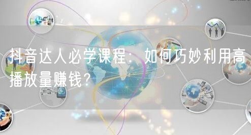 抖音达人必学课程：如何巧妙利用高播放量赚钱？