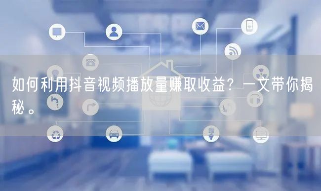 如何利用抖音视频播放量赚取收益？一文带你揭秘。