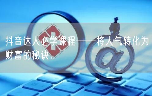 抖音达人必学课程——将人气转化为财富的秘诀。