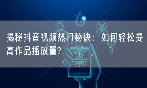 揭秘抖音视频热门秘诀：如何轻松提高作品播放量?