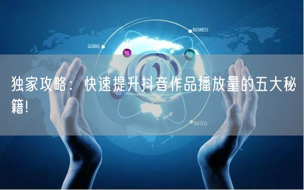 独家攻略：快速提升抖音作品播放量的五大秘籍!