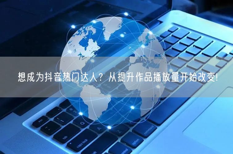 想成为抖音热门达人？从提升作品播放量开始改变!