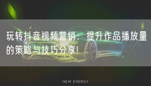 玩转抖音视频营销：提升作品播放量的策略与技巧分享!