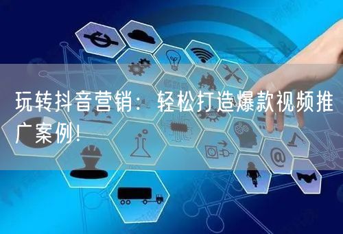 玩转抖音营销：轻松打造爆款视频推广案例！