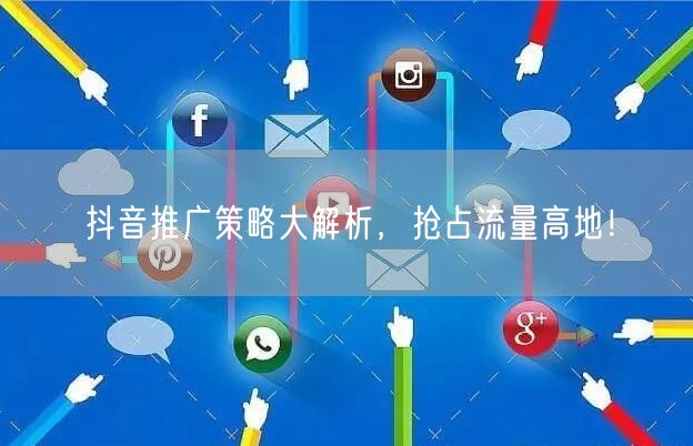 抖音推广策略大解析，抢占流量高地！