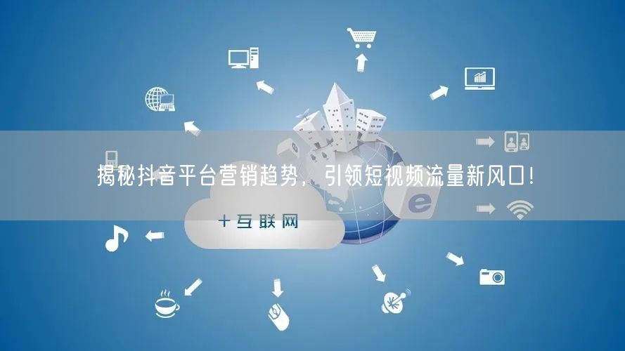 揭秘抖音平台营销趋势，引领短视频流量新风口！