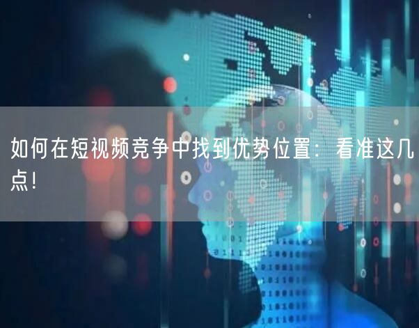 如何在短视频竞争中找到优势位置：看准这几点！