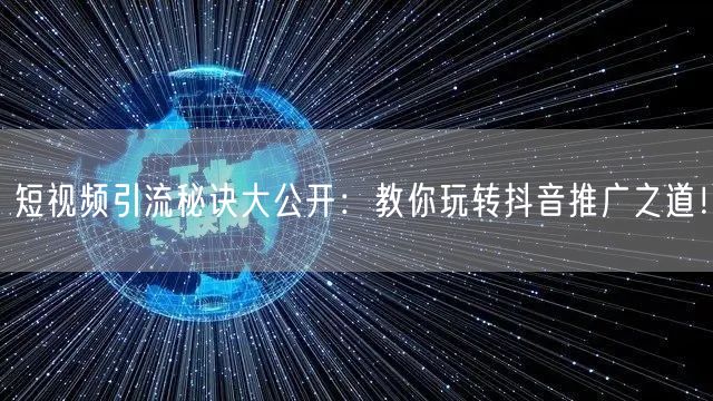 短视频引流秘诀大公开：教你玩转抖音推广之道！