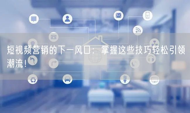 短视频营销的下一风口：掌握这些技巧轻松引领潮流！