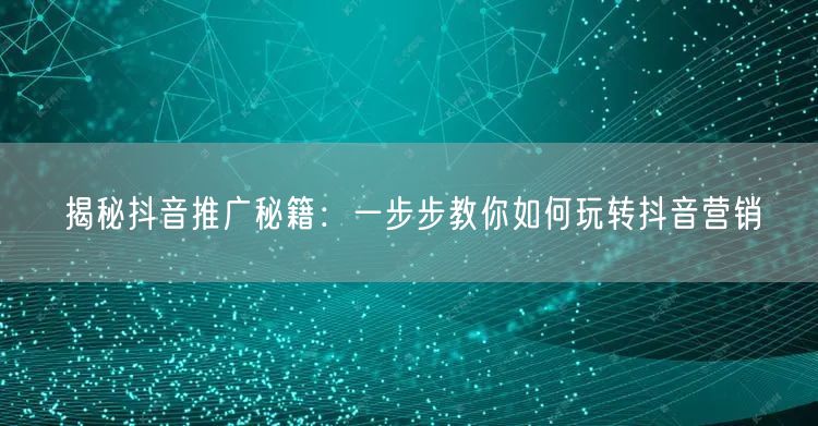 揭秘抖音推广秘籍：一步步教你如何玩转抖音营销