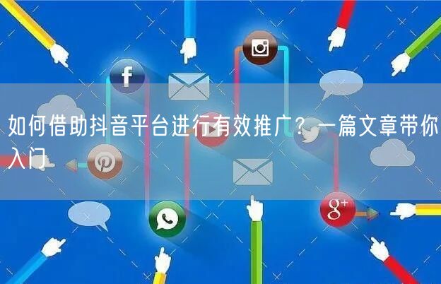 如何借助抖音平台进行有效推广？一篇文章带你入门